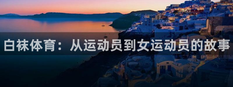 白袜体育：从运动员到女运动员的故事